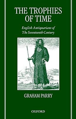 The Trophies Of Time: English Antiquarians Of The Seventeenth Century-..