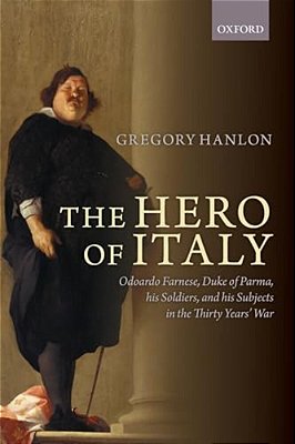 Hero Of Italy: Odoardo Farnese, Duke Of Parma, His Soldiers, And His Subjects In The Thirty Years' War-..