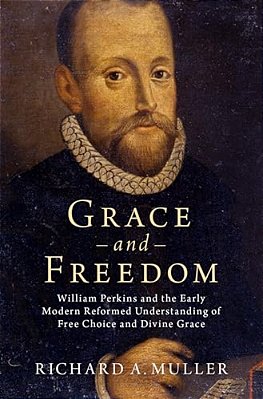 Grace And Freedom: William Perkins And The Early Modern Reformed Understanding Of Free Choice And Divine Grace-..
