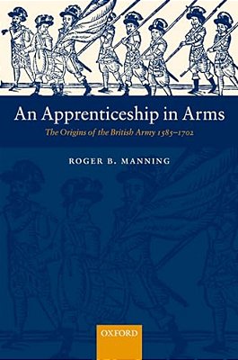 An Apprenticeship In Arms: The Origins Of The British Army 1585-1702-..