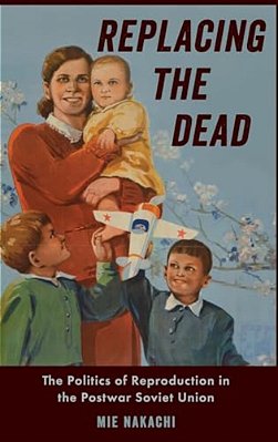 Replacing The Dead: The Politics Of Reproduction In The Postwar Soviet Union-..