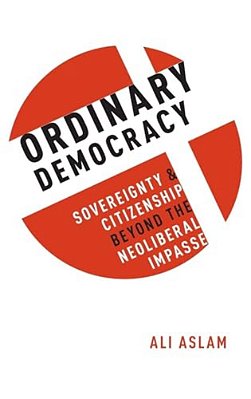 Ordinary Democracy: Sovereignty And Citizenship Beyond The Neoliberal Impasse-..