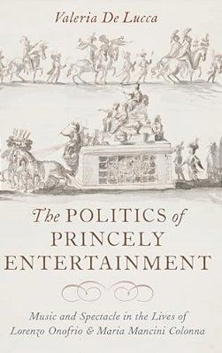 Politics Of Princely Entertainment: Music And Spectacle In The Lives Of Lorenzo Onofrio And Maria Mancini Colonna-..