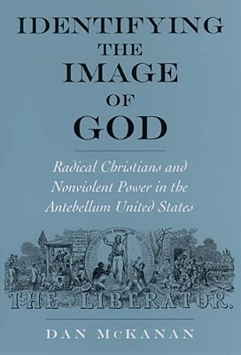 Identifying The Image Of God: Radical Christians And Nonviolent Power In The Antebellum United States-..