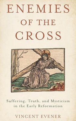Enemies Of The Cross: Suffering, Truth, And Mysticism In The Early Reformation-..