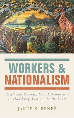Workers And Nationalism: Czech And German Social Democracy In Habsburg Austria, 1890-1918-..