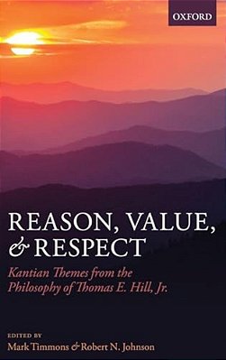 Reason, Value, And Respect: Kantian Themes From The Philosophy Of Thomas E. Hill, Jr. -..