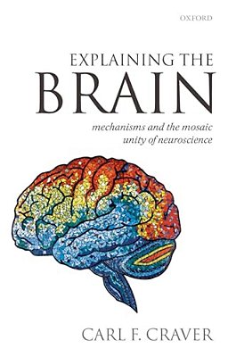 Explaining The Brain: Mechanisms And The Mosaic Unity Of Neuroscience-..