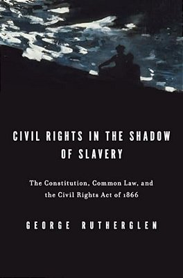 Civil Rights In The Shadow Of Slavery: The Constitution, Common Law, And The Civil Rights Act Of 1866-..