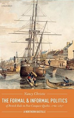 Formal And Informal Politics Of British Rule In Post-Conquest Quebec, 1760-1837: A Northern Bastille-..