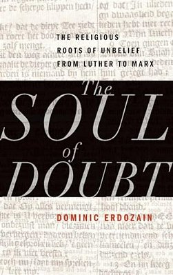 Soul Of Doubt: The Religious Roots Of Unbelief From Luther To Marx-..