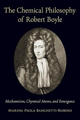 Chemical Philosophy Of Robert Boyle: Mechanicism, Chymical Atoms, And Emergence-..