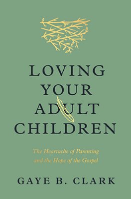 Loving Your Adult Children: The Heartache Of Parenting And The Hope Of The Gospel-..