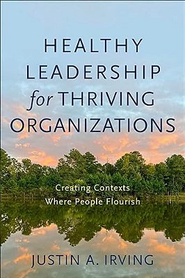 Healthy Leadership For Thriving Organizations: Creating Contexts Where People Flourish-..