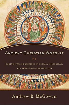 Ancient Christian Worship: Early Church Practices In Social, Historical, And Theological Perspective-..