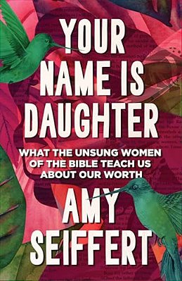 Your Name Is Daughter: What The Unsung Women Of The Bible Teach US About Our Worth-..
