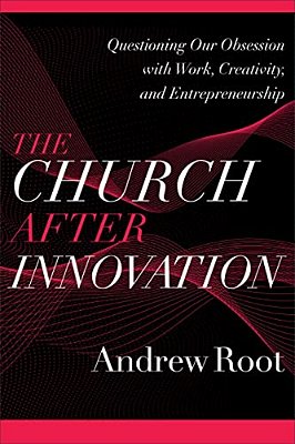 The Church After Innovation: Questioning Our Obsession With Work, Creativity, And Entrepreneurship-..