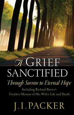 A Grief Sanctified: Through Sorrow To Eternal Hope: Including Richard Baxter's Timeless Memoir Of His Wife's Life And Death-..
