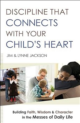 Discipline That Connects With Your Child's Heart: Building Faith, Wisdom, And Character In The Messes Of Daily Life-..