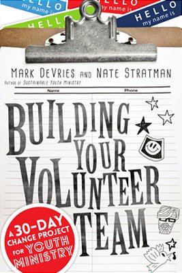 Building Your Volunteer Team: A 30-Day Change Project For Youth Ministry-..