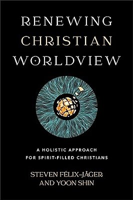 Renewing Christian Worldview: A Holistic Approach For Spirit-Filled Christians-..