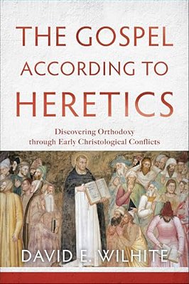 The Gospel According To Heretics: Discovering Orthodoxy Through Early Christological Conflicts-..