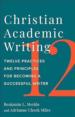Christian Academic Writing: Twelve Practices And Principles For Becoming A Successful Writer-..
