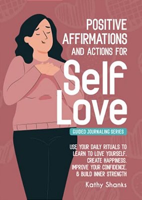 Daily Affirmations And Actions For Self-Love: Learn To Love Yourself, Create Happiness, Improve Your Confidence And Build Inner Strength-..