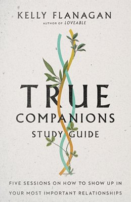 True Companions Study Guide: Five Sessions On How To Show Up In Your Most Important Relationships-..
