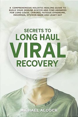 Secrets To Long Haul Viral Recovery: A Comprehensive Holistic Healing Guide To Build Your Immune System And Find Answers For Long Covid, Chronic Fatig-..