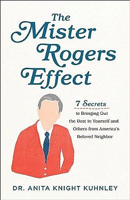 The Mister Rogers Effect: 7 Secrets To Bringing Out The Best In Yourself And Others From America's Beloved Neighbor-..