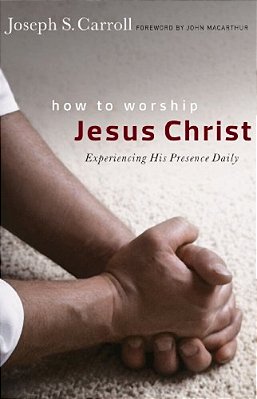 How To Worship Jesus Christ: Experiencing His Manifest Presence Daily-..