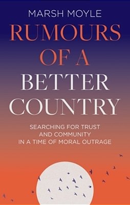 Rumours Of A Better Country: Searching For Trust And Community In A Time Of Moral Outrage-..