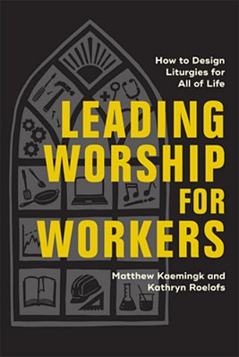 Leading Worship For Workers: How To Design Liturgies For All Of Life-..