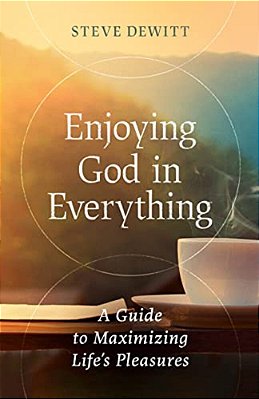 Enjoying God In Everything: A Guide To Maximizing Life's Pleasures-..