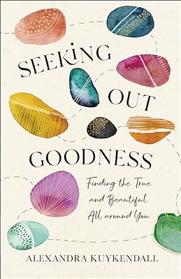 Seeking Out Goodness: Finding The True And Beautiful All Around You-..