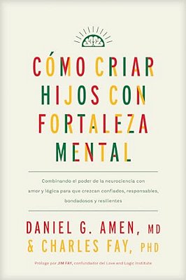 Cómo Criar Hijos Con Fortaleza Mental: Combinando El Poder De La Neurociencia Con Amor Y Lógica Para Que Crezcan Confiados, Responsables, Bondadosos Y-..