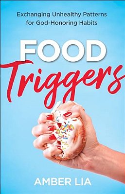 Food Triggers: Exchanging Unhealthy Patterns For God-Honoring Habits-..