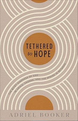 Tethered To Hope: The Quiet Kindness Of God In Crisis, Change, And The Spaces In Between-..