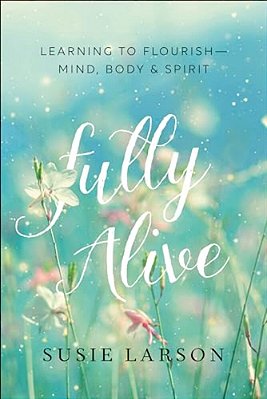 Fully Alive: Learning To Flourish--mind, Body & Spirit-..