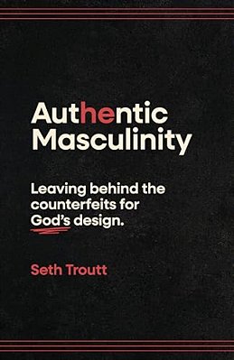 Authentic Masculinity: Leaving Behind The Counterfeits For God's Design-..