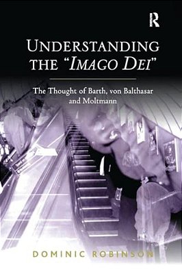 Understanding The 'Imago Dei': The Thought Of Barth, Von Balthasar And Moltmann-..