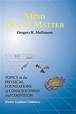 Mind Out Of Matter: Topics In The Physical Foundations Of Consciousness And Cognition-..