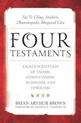 Four Testaments: Tao Te Ching, Analects, Dhammapada, Bhagavad Gita: Sacred Scriptures Of Taoism, Confucianism, Buddhism, And Hinduism-..