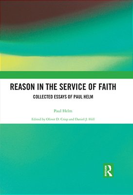 Reason In The Service Of Faith: Collected Essays Of Paul Helm-..