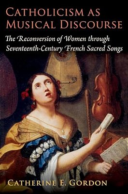 Catholicism As Musical Discourse: The Reconversion Of Women Through Seventeenth-Century French Sacred Songs-..