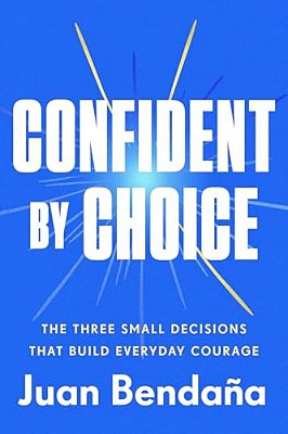 Confident By Choice: The Three Small Decisions That Build Everyday Courage-..