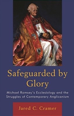 Safeguarded By Glory: Michael Ramsey's Ecclesiology And The Struggles Of Contemporary Anglicanism-..