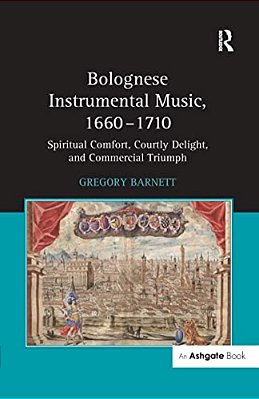 Bolognese Instrumental Music, 1660-1710: Spiritual Comfort, Courtly Delight, And Commercial Triumph-..