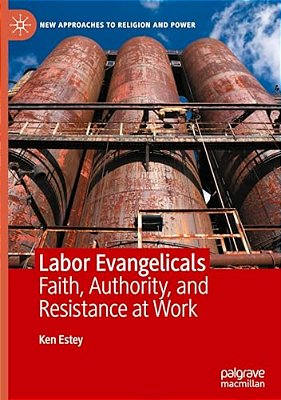 Labor Evangelicals: Faith, Authority, And Resistance At Work-..